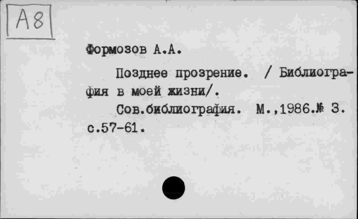 ﻿Формозов А.А.
Позднее прозрение. / Библиогра фия в моей жизни/.
Сов. библиография. M.,1986.JÉ3.
с.57-61.